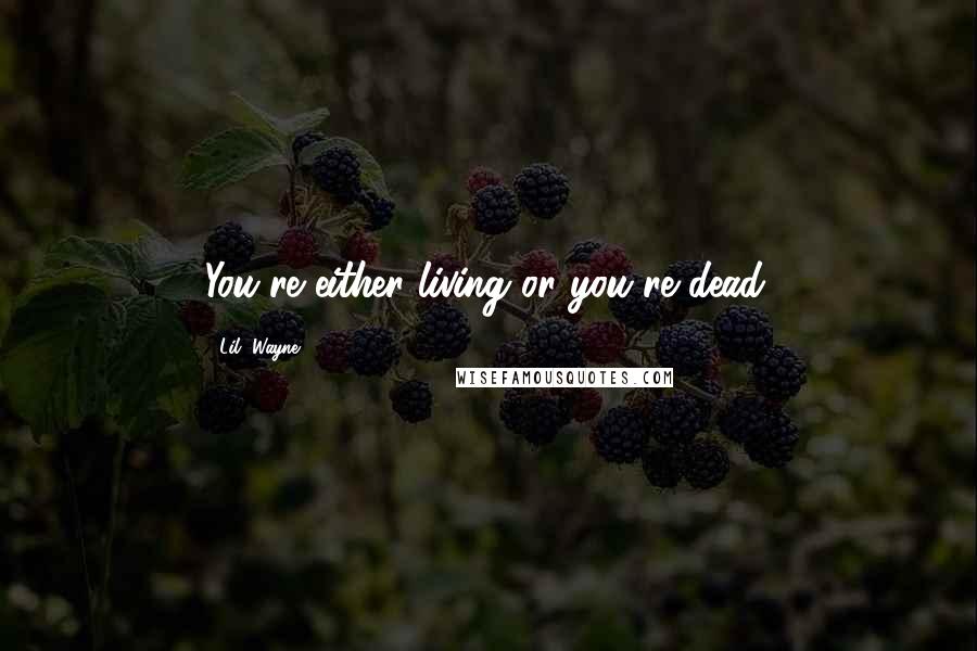 Lil' Wayne Quotes: You're either living or you're dead.