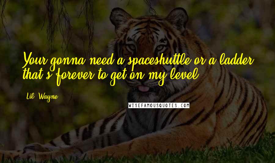 Lil' Wayne Quotes: Your gonna need a spaceshuttle or a ladder that's forever to get on my level.