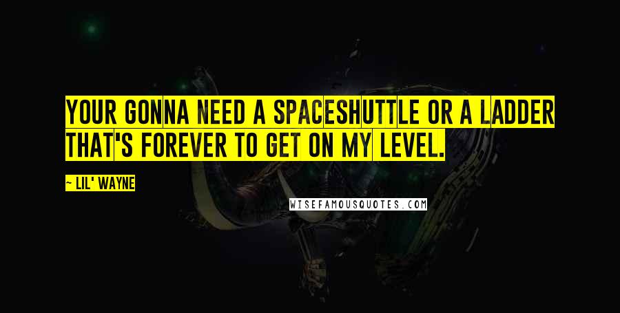Lil' Wayne Quotes: Your gonna need a spaceshuttle or a ladder that's forever to get on my level.