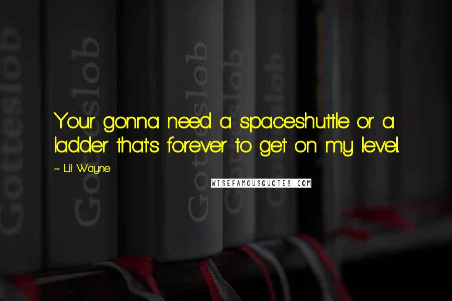 Lil' Wayne Quotes: Your gonna need a spaceshuttle or a ladder that's forever to get on my level.