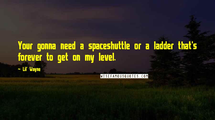 Lil' Wayne Quotes: Your gonna need a spaceshuttle or a ladder that's forever to get on my level.