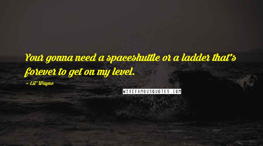 Lil' Wayne Quotes: Your gonna need a spaceshuttle or a ladder that's forever to get on my level.