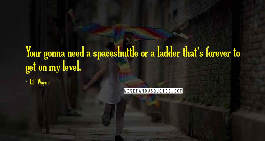 Lil' Wayne Quotes: Your gonna need a spaceshuttle or a ladder that's forever to get on my level.