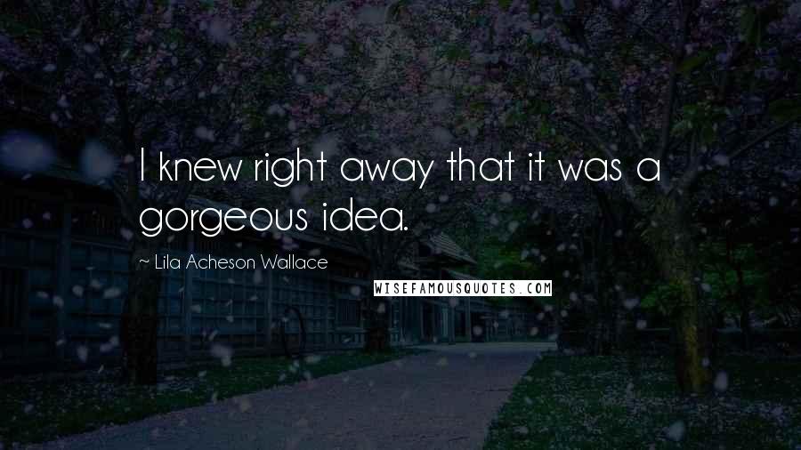 Lila Acheson Wallace Quotes: I knew right away that it was a gorgeous idea.
