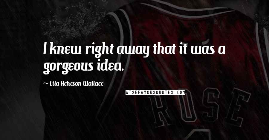Lila Acheson Wallace Quotes: I knew right away that it was a gorgeous idea.