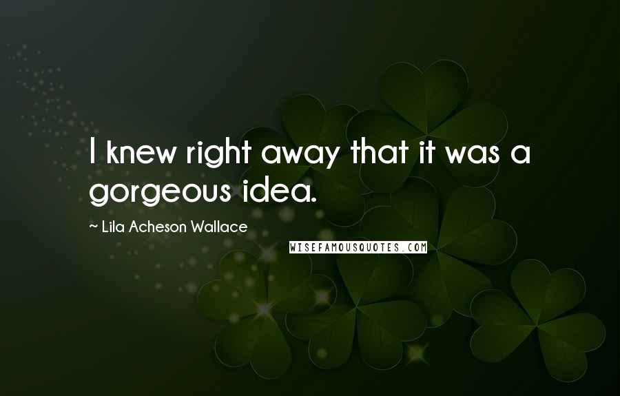 Lila Acheson Wallace Quotes: I knew right away that it was a gorgeous idea.