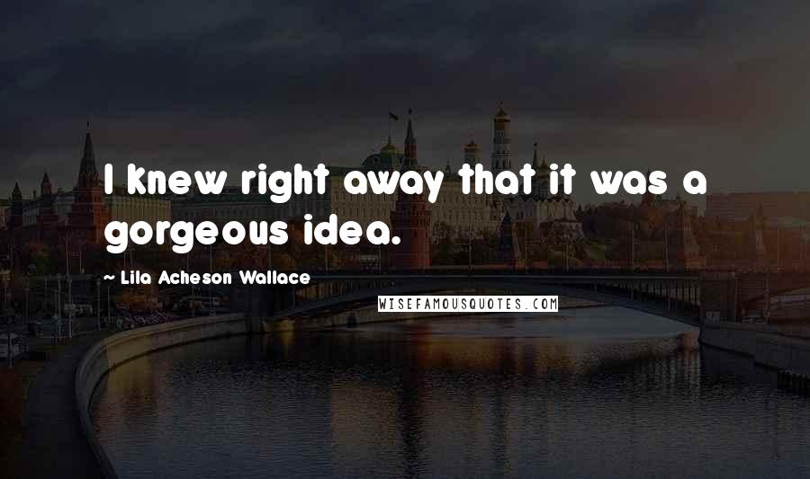 Lila Acheson Wallace Quotes: I knew right away that it was a gorgeous idea.