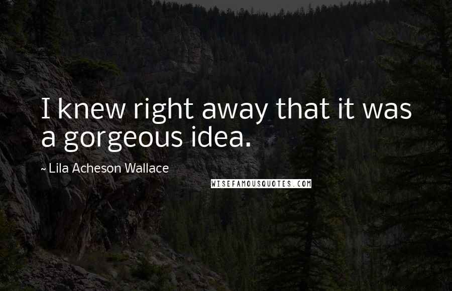 Lila Acheson Wallace Quotes: I knew right away that it was a gorgeous idea.