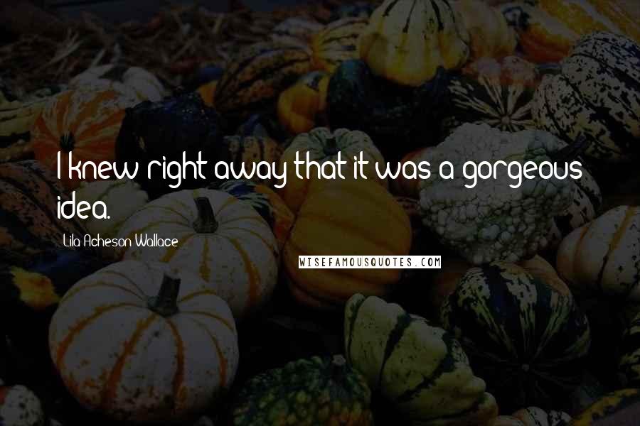 Lila Acheson Wallace Quotes: I knew right away that it was a gorgeous idea.