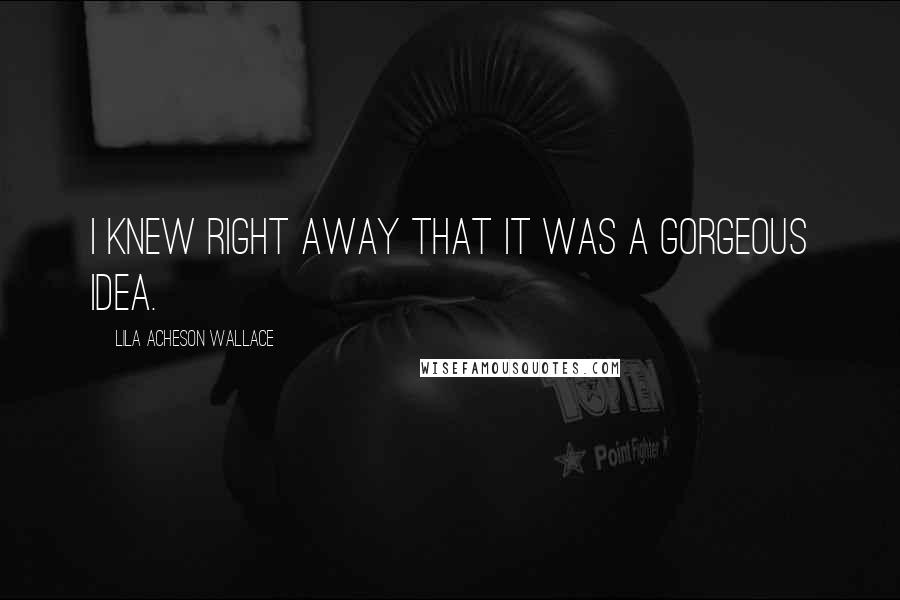 Lila Acheson Wallace Quotes: I knew right away that it was a gorgeous idea.