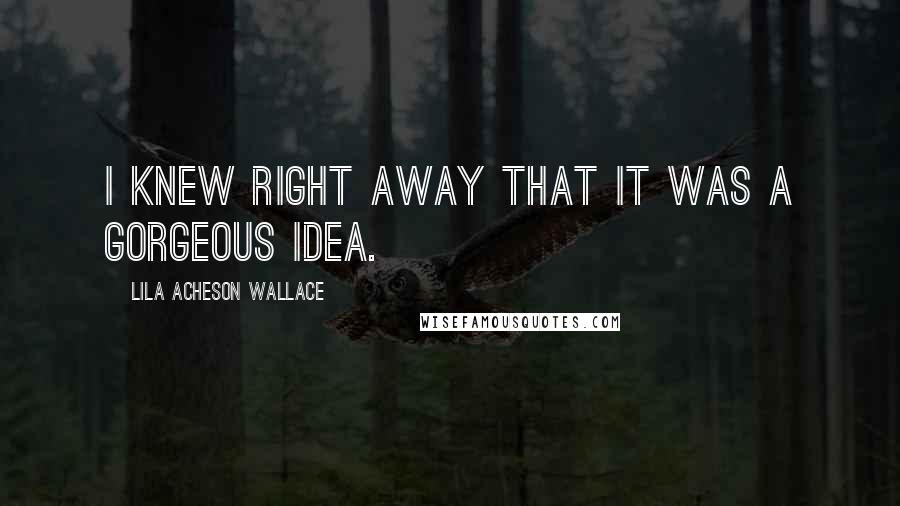 Lila Acheson Wallace Quotes: I knew right away that it was a gorgeous idea.