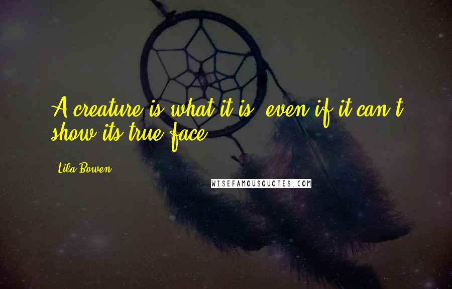 Lila Bowen Quotes: A creature is what it is, even if it can't show its true face.