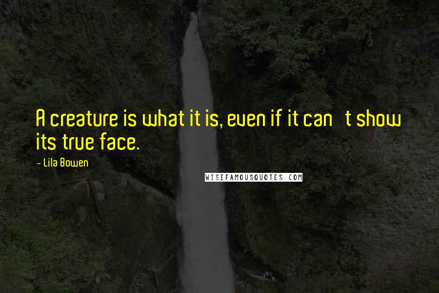 Lila Bowen Quotes: A creature is what it is, even if it can't show its true face.