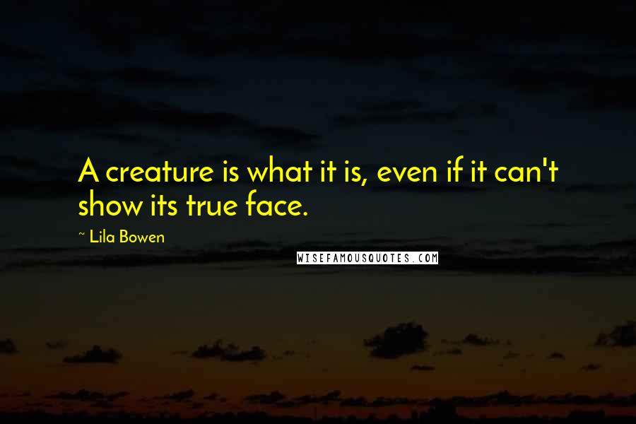 Lila Bowen Quotes: A creature is what it is, even if it can't show its true face.