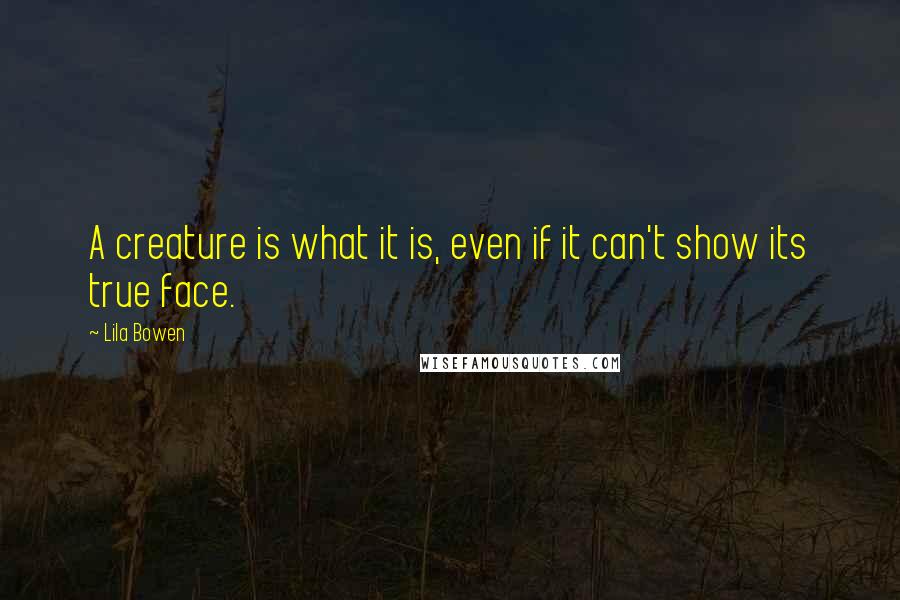 Lila Bowen Quotes: A creature is what it is, even if it can't show its true face.