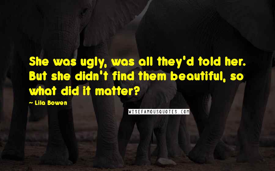 Lila Bowen Quotes: She was ugly, was all they'd told her. But she didn't find them beautiful, so what did it matter?