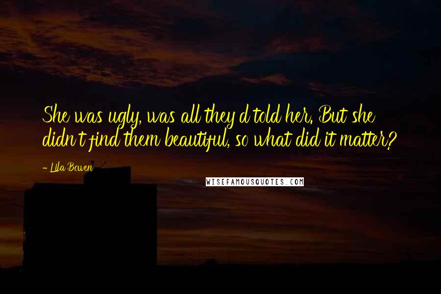 Lila Bowen Quotes: She was ugly, was all they'd told her. But she didn't find them beautiful, so what did it matter?