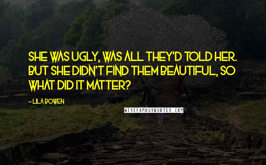 Lila Bowen Quotes: She was ugly, was all they'd told her. But she didn't find them beautiful, so what did it matter?