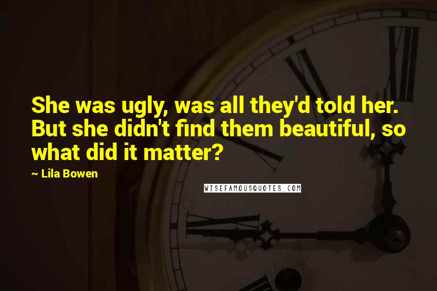 Lila Bowen Quotes: She was ugly, was all they'd told her. But she didn't find them beautiful, so what did it matter?