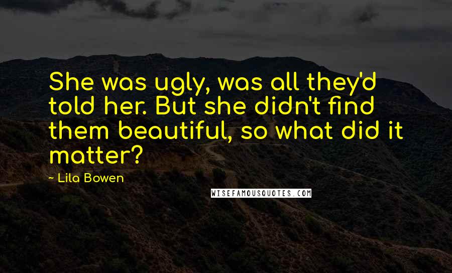 Lila Bowen Quotes: She was ugly, was all they'd told her. But she didn't find them beautiful, so what did it matter?