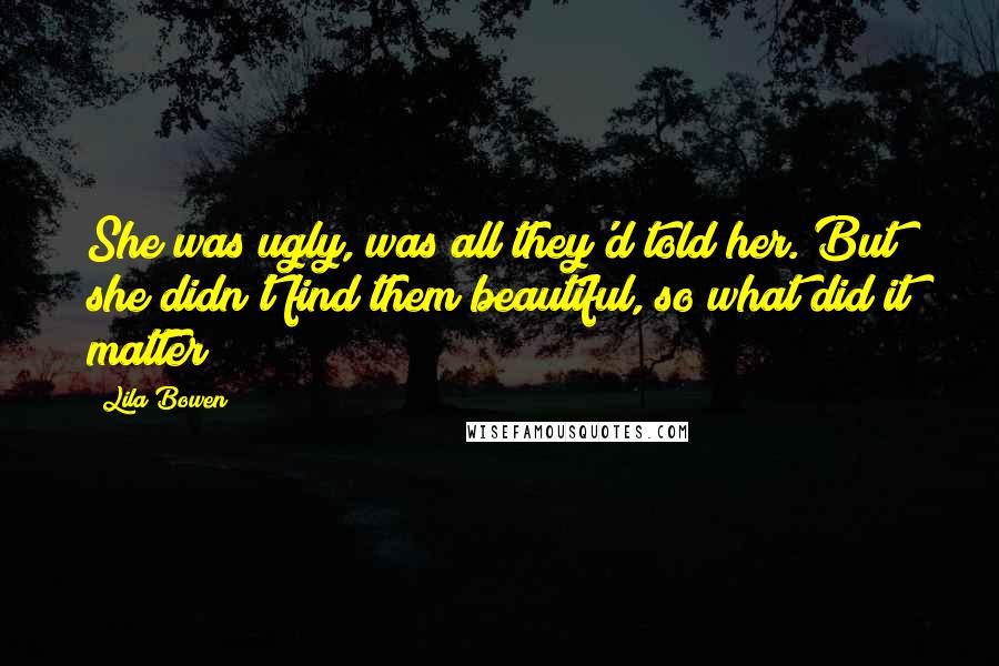 Lila Bowen Quotes: She was ugly, was all they'd told her. But she didn't find them beautiful, so what did it matter?