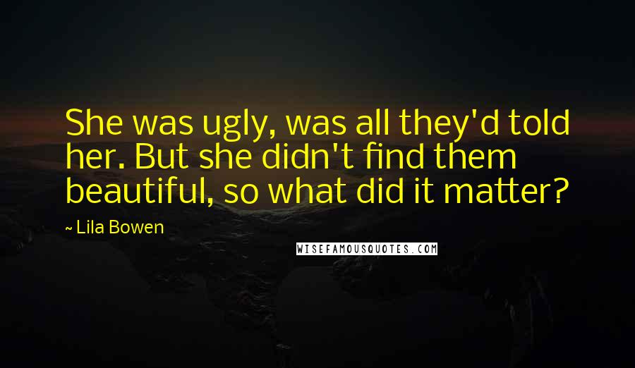 Lila Bowen Quotes: She was ugly, was all they'd told her. But she didn't find them beautiful, so what did it matter?