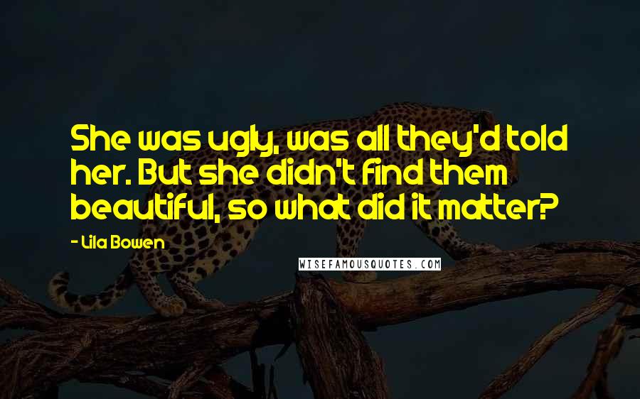 Lila Bowen Quotes: She was ugly, was all they'd told her. But she didn't find them beautiful, so what did it matter?