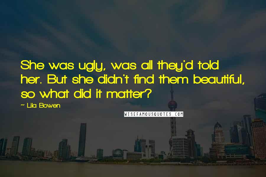 Lila Bowen Quotes: She was ugly, was all they'd told her. But she didn't find them beautiful, so what did it matter?