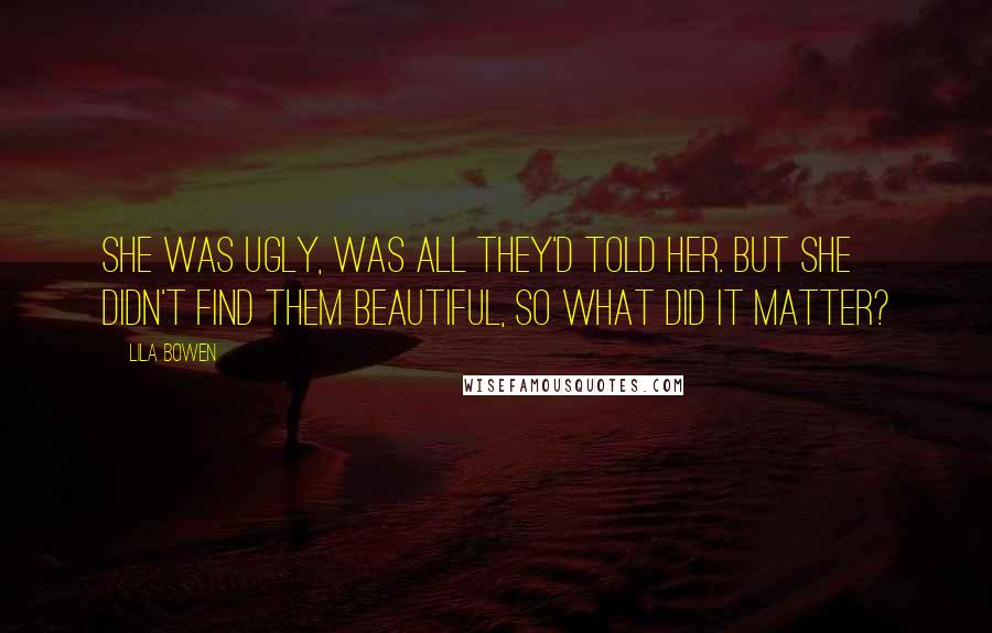 Lila Bowen Quotes: She was ugly, was all they'd told her. But she didn't find them beautiful, so what did it matter?