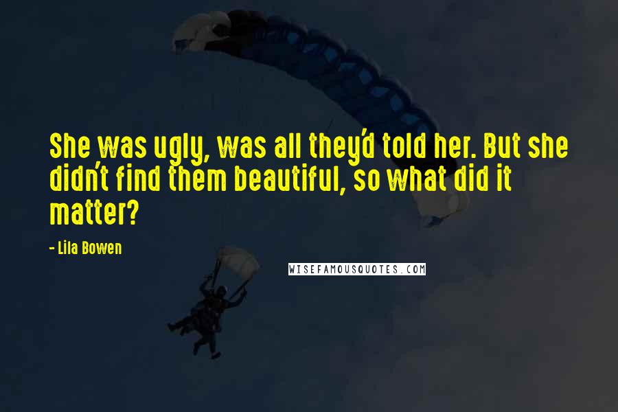 Lila Bowen Quotes: She was ugly, was all they'd told her. But she didn't find them beautiful, so what did it matter?