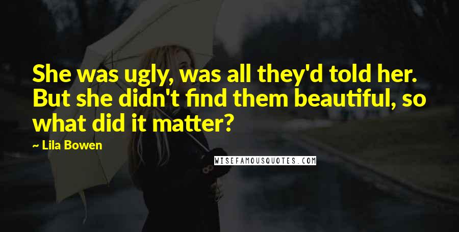 Lila Bowen Quotes: She was ugly, was all they'd told her. But she didn't find them beautiful, so what did it matter?