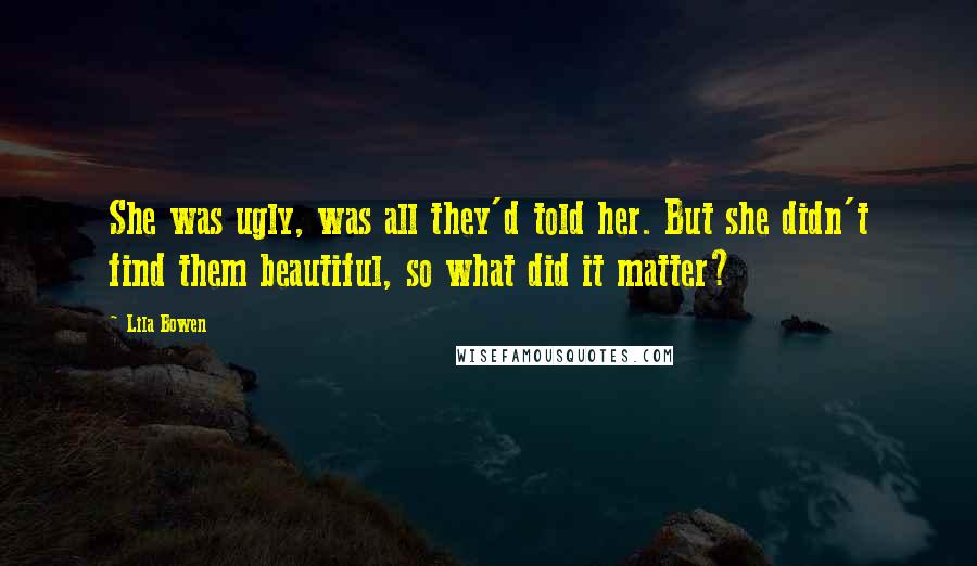 Lila Bowen Quotes: She was ugly, was all they'd told her. But she didn't find them beautiful, so what did it matter?