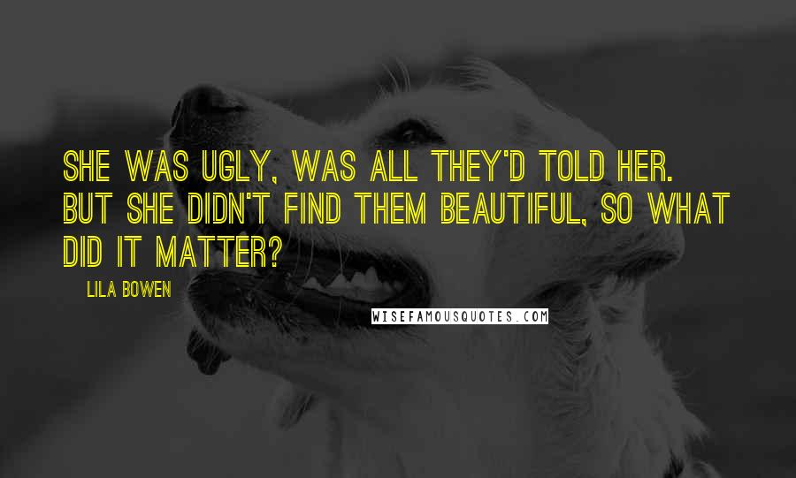 Lila Bowen Quotes: She was ugly, was all they'd told her. But she didn't find them beautiful, so what did it matter?