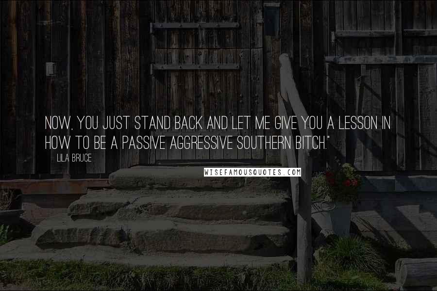 Lila Bruce Quotes: Now, you just stand back and let me give you a lesson in how to be a passive aggressive Southern bitch."