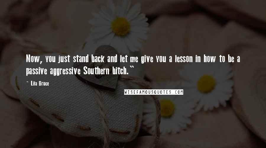 Lila Bruce Quotes: Now, you just stand back and let me give you a lesson in how to be a passive aggressive Southern bitch."