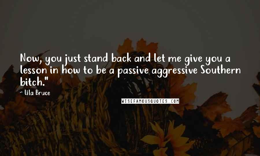 Lila Bruce Quotes: Now, you just stand back and let me give you a lesson in how to be a passive aggressive Southern bitch."