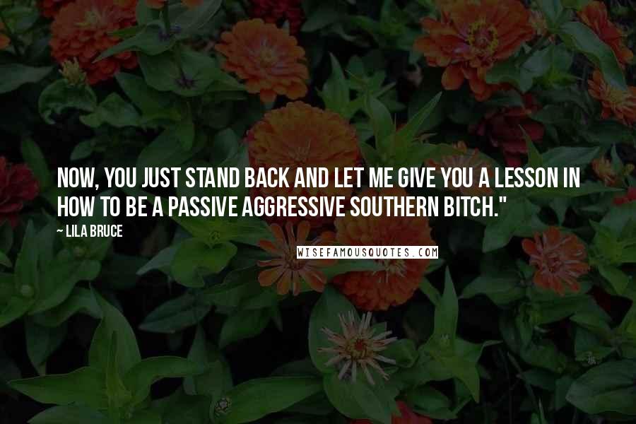 Lila Bruce Quotes: Now, you just stand back and let me give you a lesson in how to be a passive aggressive Southern bitch."