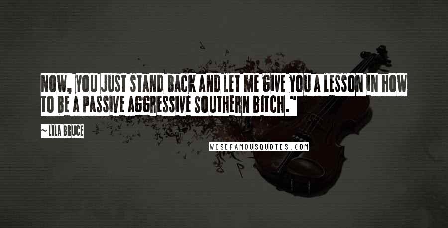 Lila Bruce Quotes: Now, you just stand back and let me give you a lesson in how to be a passive aggressive Southern bitch."