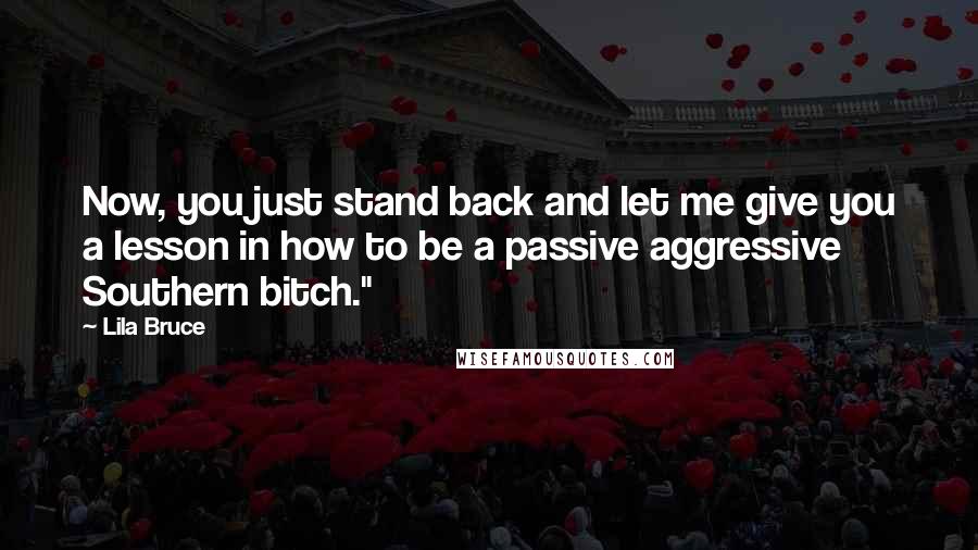 Lila Bruce Quotes: Now, you just stand back and let me give you a lesson in how to be a passive aggressive Southern bitch."