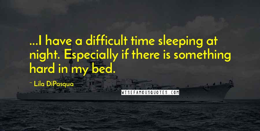 Lila DiPasqua Quotes: ...I have a difficult time sleeping at night. Especially if there is something hard in my bed.