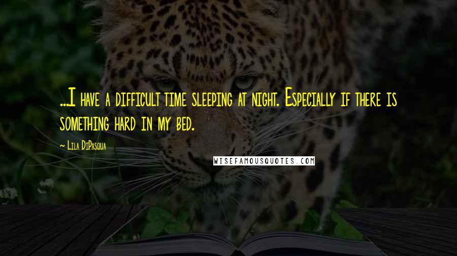 Lila DiPasqua Quotes: ...I have a difficult time sleeping at night. Especially if there is something hard in my bed.