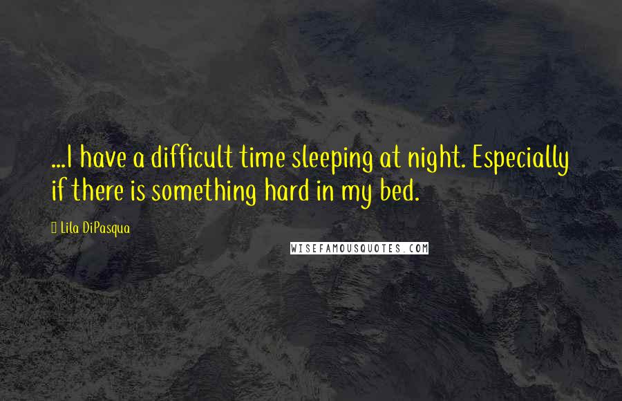 Lila DiPasqua Quotes: ...I have a difficult time sleeping at night. Especially if there is something hard in my bed.