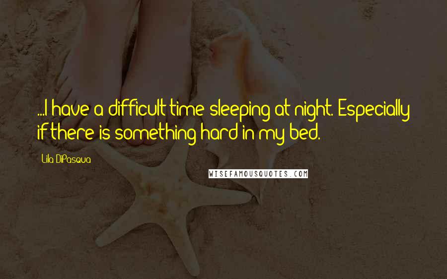 Lila DiPasqua Quotes: ...I have a difficult time sleeping at night. Especially if there is something hard in my bed.