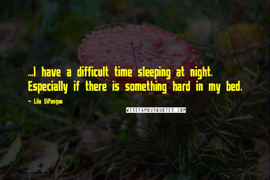 Lila DiPasqua Quotes: ...I have a difficult time sleeping at night. Especially if there is something hard in my bed.