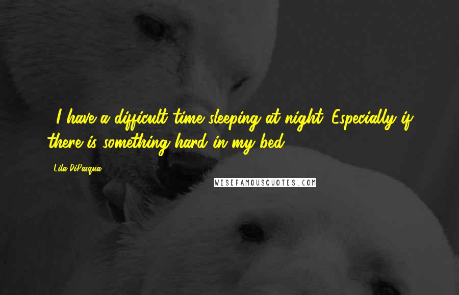 Lila DiPasqua Quotes: ...I have a difficult time sleeping at night. Especially if there is something hard in my bed.