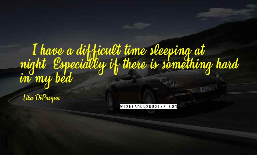 Lila DiPasqua Quotes: ...I have a difficult time sleeping at night. Especially if there is something hard in my bed.