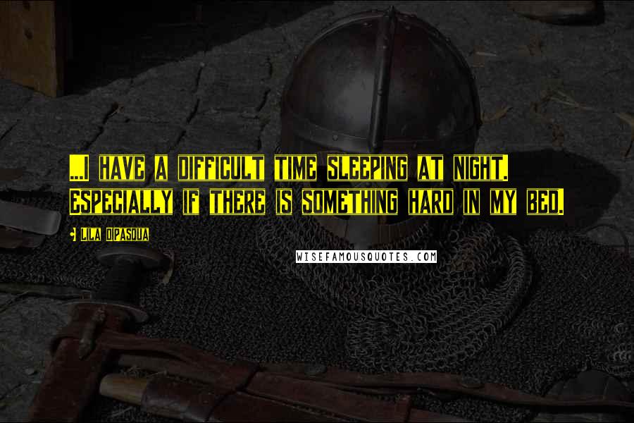 Lila DiPasqua Quotes: ...I have a difficult time sleeping at night. Especially if there is something hard in my bed.