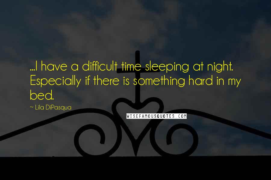 Lila DiPasqua Quotes: ...I have a difficult time sleeping at night. Especially if there is something hard in my bed.