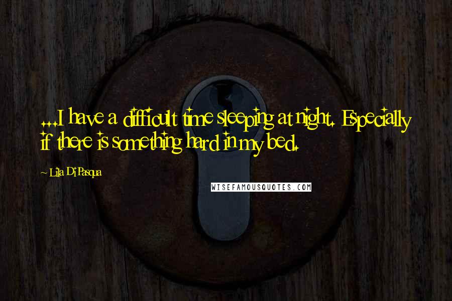 Lila DiPasqua Quotes: ...I have a difficult time sleeping at night. Especially if there is something hard in my bed.