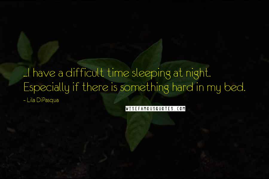 Lila DiPasqua Quotes: ...I have a difficult time sleeping at night. Especially if there is something hard in my bed.